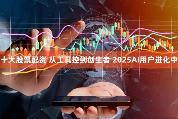 十大股票配资 从工具控到创生者 2025AI用户进化中