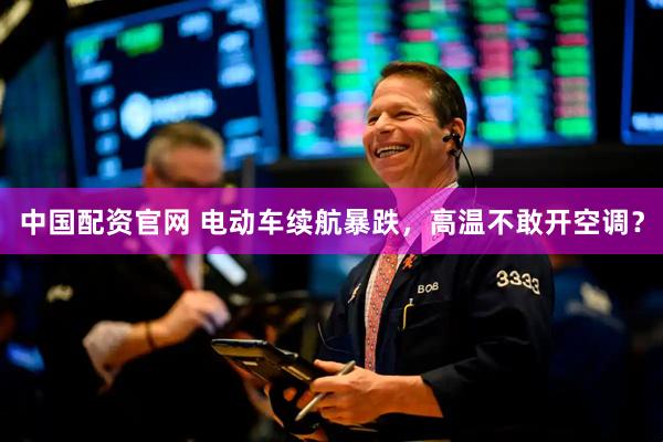 中国配资官网 电动车续航暴跌，高温不敢开空调？