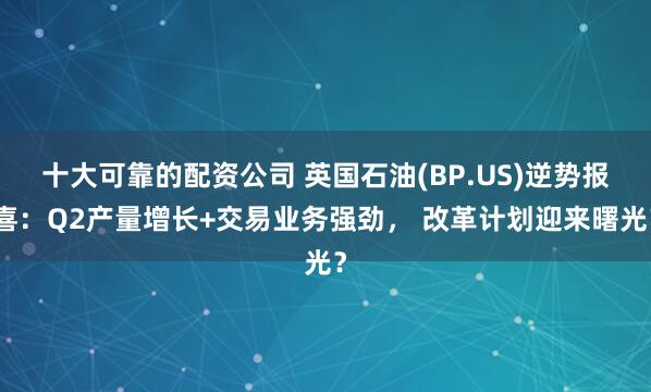 十大可靠的配资公司 英国石油(BP.US)逆势报喜：Q2产量增长+交易业务强劲， 改革计划迎来曙光？