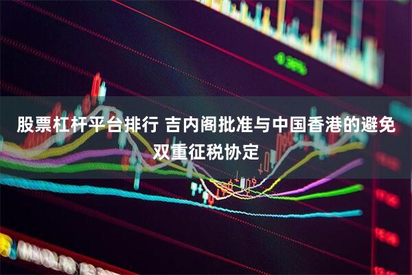 股票杠杆平台排行 吉内阁批准与中国香港的避免双重征税协定