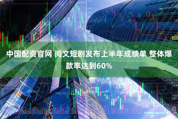 中国配资官网 阅文短剧发布上半年成绩单 整体爆款率达到60%