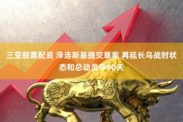 三亚股票配资 泽连斯基提交草案 再延长乌战时状态和总动员令90天