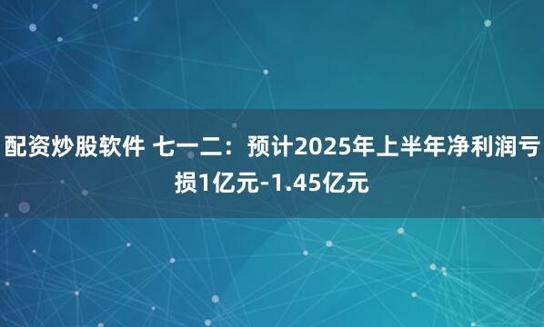 配资炒股软件 七一二：预计2025年上半年净利润亏损1亿元-1.45亿元