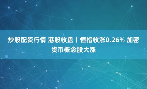 炒股配资行情 港股收盘丨恒指收涨0.26% 加密货币概念股大涨