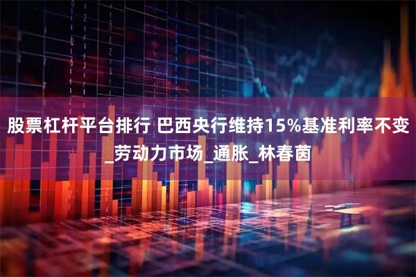 股票杠杆平台排行 巴西央行维持15%基准利率不变_劳动力市场_通胀_林春茵