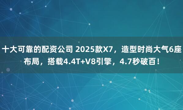 十大可靠的配资公司 2025款X7，造型时尚大气6座布局，搭载4.4T+V8引擎，4.7秒破百！