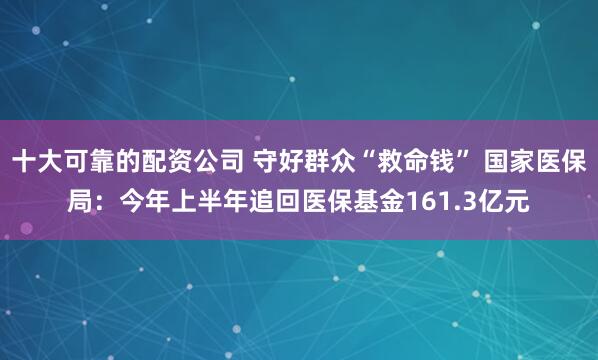 十大可靠的配资公司 守好群众“救命钱” 国家医保局：今年上半年追回医保基金161.3亿元