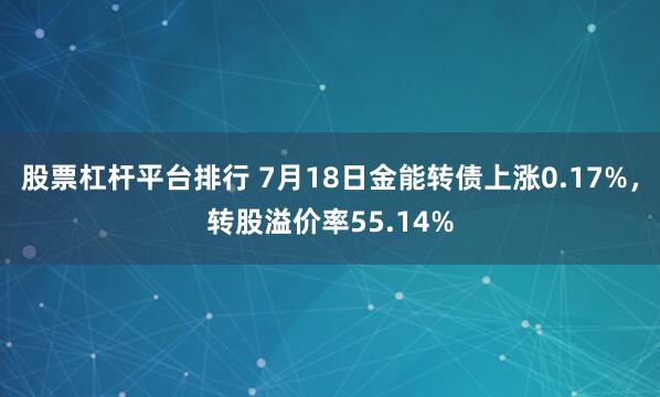 股票杠杆平台排行 7月18日金能转债上涨0.17%，转股溢价率55.14%