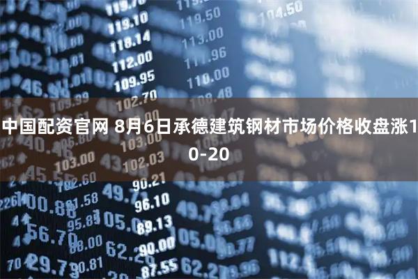 中国配资官网 8月6日承德建筑钢材市场价格收盘涨10-20