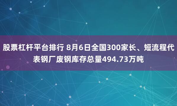 股票杠杆平台排行 8月6日全国300家长、短流程代表钢厂废钢库存总量494.73万吨