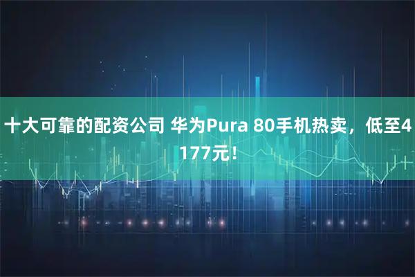 十大可靠的配资公司 华为Pura 80手机热卖，低至4177元！