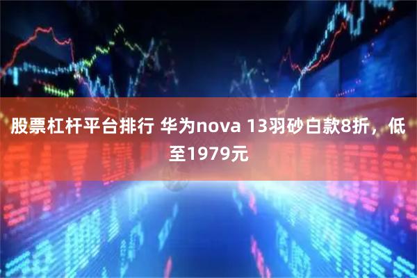 股票杠杆平台排行 华为nova 13羽砂白款8折，低至1979元