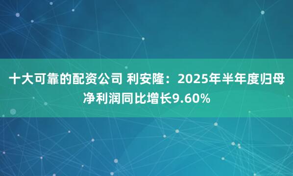 十大可靠的配资公司 利安隆：2025年半年度归母净利润同比增长9.60%