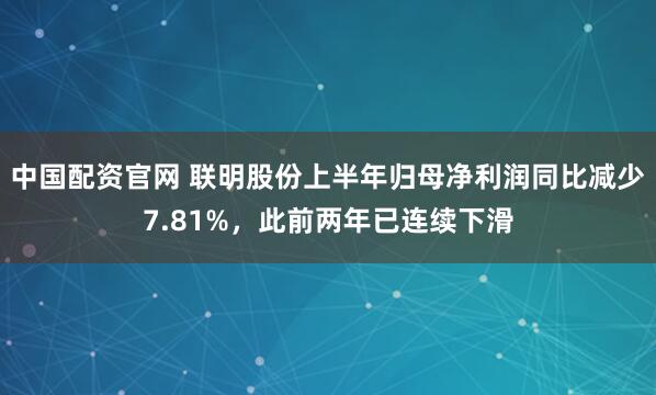 中国配资官网 联明股份上半年归母净利润同比减少7.81%，此前两年已连续下滑