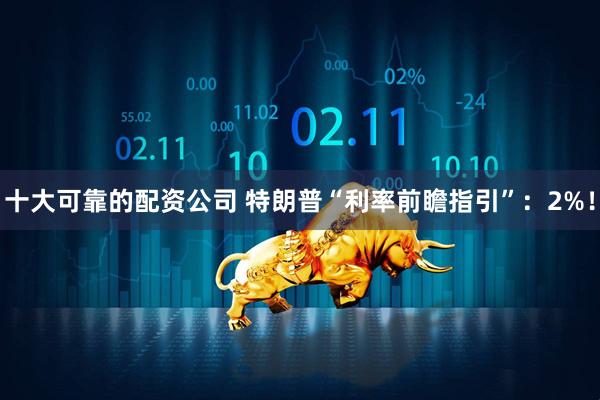 十大可靠的配资公司 特朗普“利率前瞻指引”：2%！
