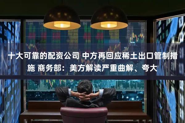 十大可靠的配资公司 中方再回应稀土出口管制措施 商务部：美方解读严重曲解、夸大