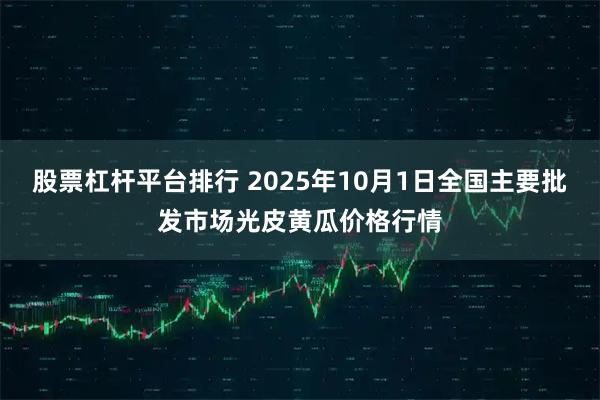 股票杠杆平台排行 2025年10月1日全国主要批发市场光皮黄瓜价格行情