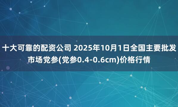 十大可靠的配资公司 2025年10月1日全国主要批发市场党参(党参0.4-0.6cm)价格行情