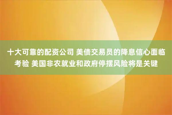 十大可靠的配资公司 美债交易员的降息信心面临考验 美国非农就业和政府停摆风险将是关键