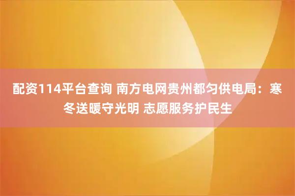 配资114平台查询 南方电网贵州都匀供电局：寒冬送暖守光明 志愿服务护民生
