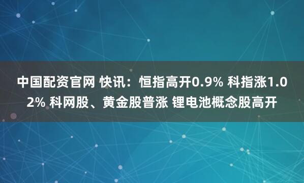 中国配资官网 快讯：恒指高开0.9% 科指涨1.02% 科网股、黄金股普涨 锂电池概念股高开