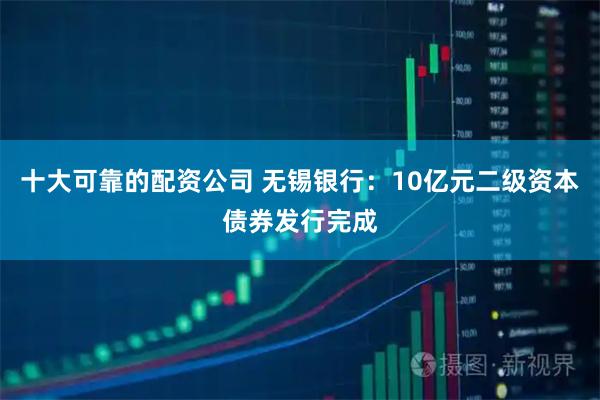十大可靠的配资公司 无锡银行：10亿元二级资本债券发行完成