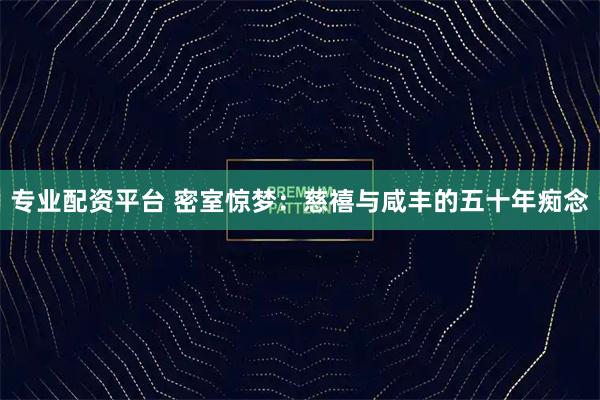专业配资平台 密室惊梦：慈禧与咸丰的五十年痴念